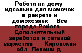  Работа на дому (идеальна для мамочек в декрете и домохозяек) - Все города Работа » Дополнительный заработок и сетевой маркетинг   . Кировская обл.,Леваши д.